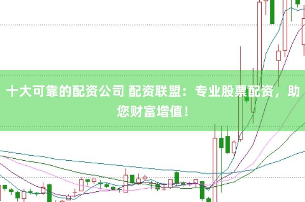 十大可靠的配资公司 配资联盟：专业股票配资，助您财富增值！