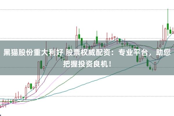 黑猫股份重大利好 股票权威配资：专业平台，助您把握投资良机！