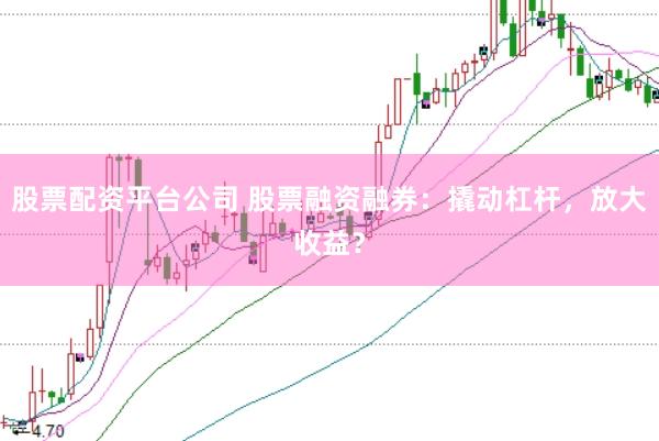 股票配资平台公司 股票融资融券：撬动杠杆，放大收益？