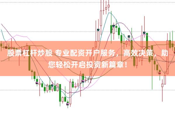 股票杠杆炒股 专业配资开户服务，高效决策，助您轻松开启投资新篇章！