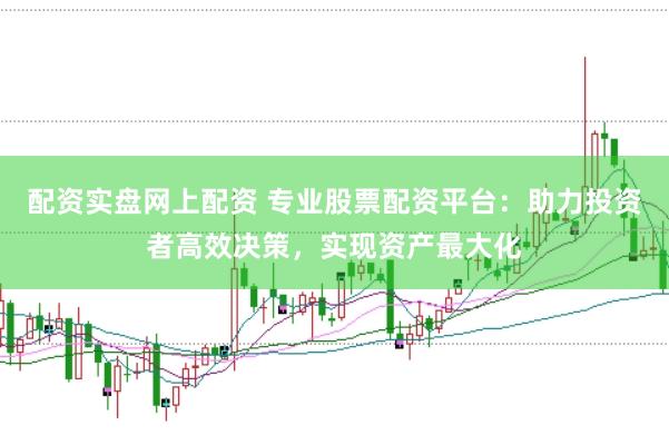 配资实盘网上配资 专业股票配资平台：助力投资者高效决策，实现资产最大化