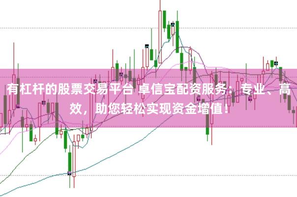 有杠杆的股票交易平台 卓信宝配资服务：专业、高效，助您轻松实现资金增值！