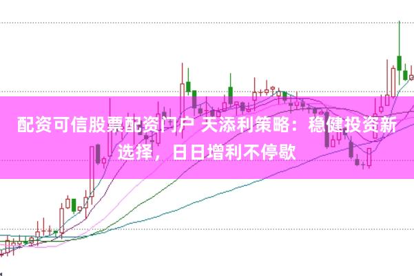 配资可信股票配资门户 天添利策略：稳健投资新选择，日日增利不停歇