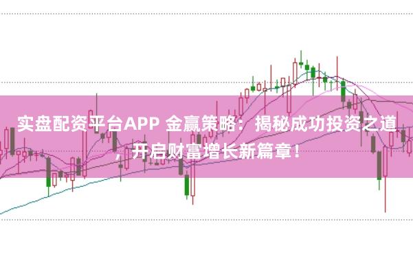 实盘配资平台APP 金赢策略：揭秘成功投资之道，开启财富增长新篇章！