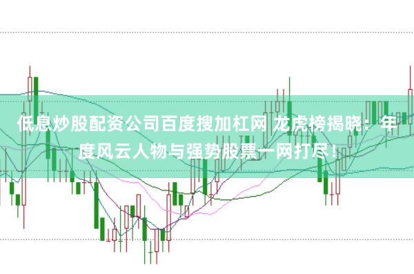 低息炒股配资公司百度搜加杠网 龙虎榜揭晓：年度风云人物与强势股票一网打尽！