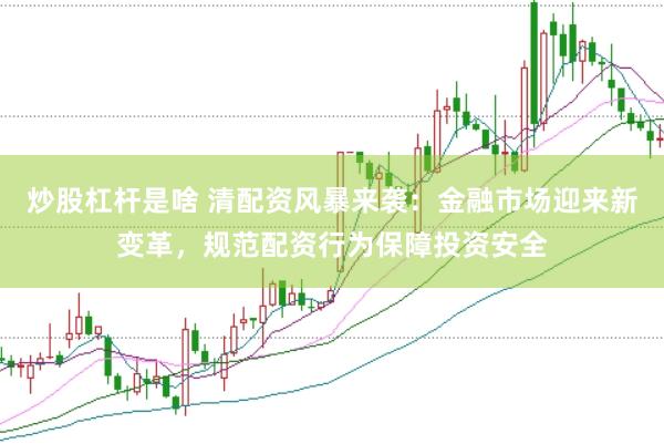 炒股杠杆是啥 清配资风暴来袭：金融市场迎来新变革，规范配资行为保障投资安全