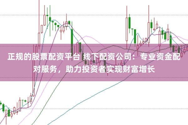 正规的股票配资平台 线下配资公司：专业资金配对服务，助力投资者实现财富增长