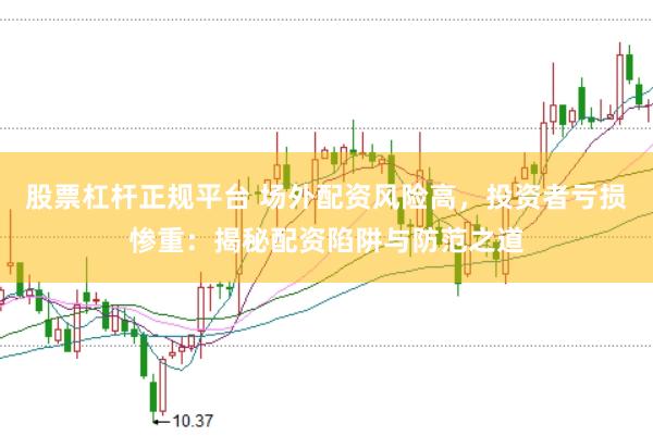股票杠杆正规平台 场外配资风险高，投资者亏损惨重：揭秘配资陷阱与防范之道