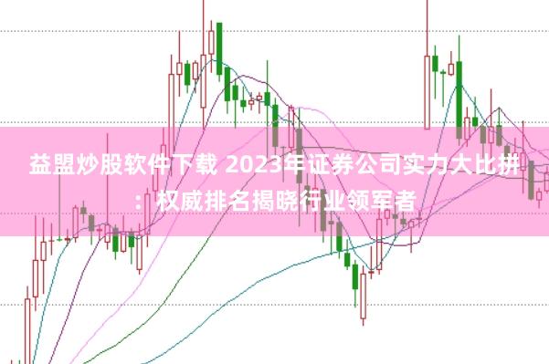 益盟炒股软件下载 2023年证券公司实力大比拼：权威排名揭晓行业领军者