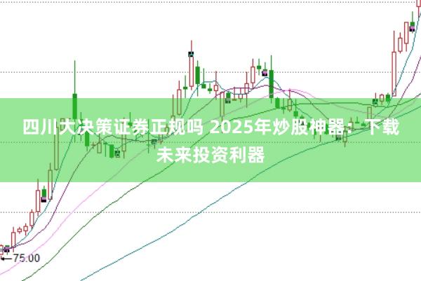 四川大决策证券正规吗 2025年炒股神器：下载未来投资利器