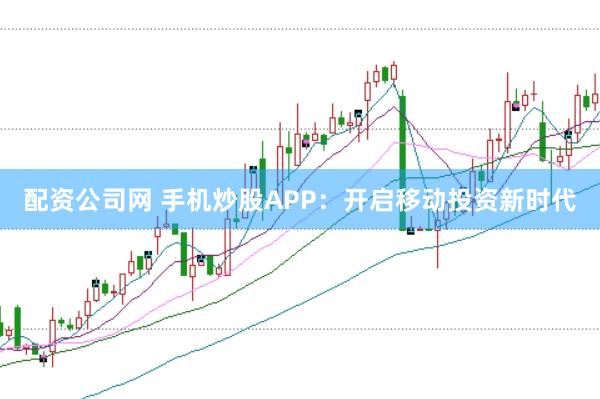 配资公司网 手机炒股APP：开启移动投资新时代