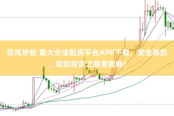 在线炒股 最大合法配资平台APP下载，安全高效，助您投资之路更顺畅！