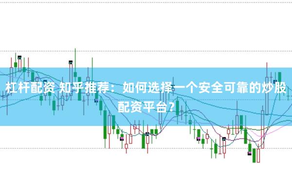 杠杆配资 知乎推荐：如何选择一个安全可靠的炒股配资平台？
