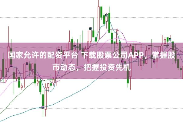 国家允许的配资平台 下载股票公司APP，掌握股市动态，把握投资先机