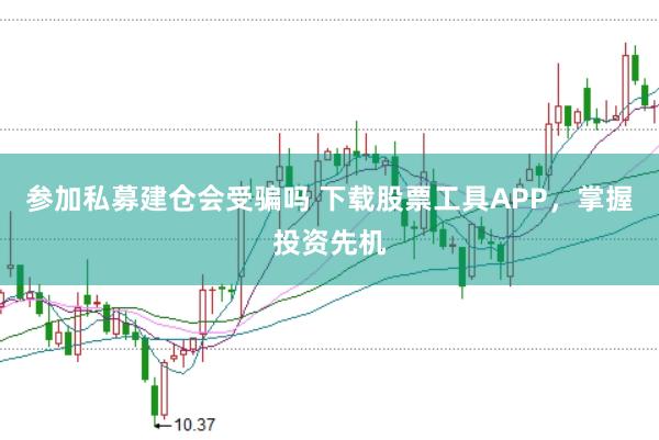 参加私募建仓会受骗吗 下载股票工具APP，掌握投资先机