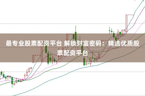 最专业股票配资平台 解锁财富密码：精选优质股票配资平台