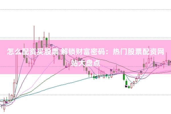 怎么配资买股票 解锁财富密码：热门股票配资网站大盘点