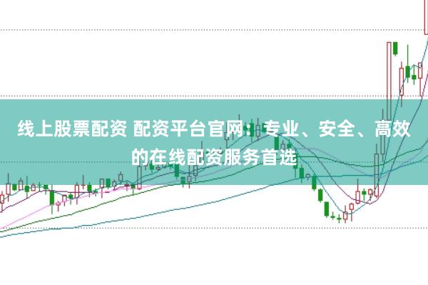 线上股票配资 配资平台官网：专业、安全、高效的在线配资服务首选