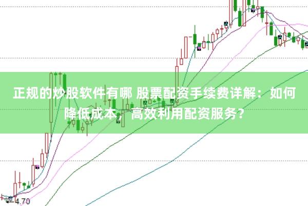 正规的炒股软件有哪 股票配资手续费详解：如何降低成本，高效利用配资服务？