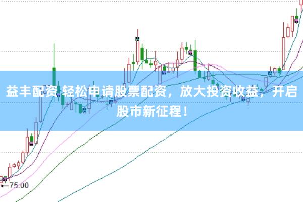 益丰配资 轻松申请股票配资，放大投资收益，开启股市新征程！