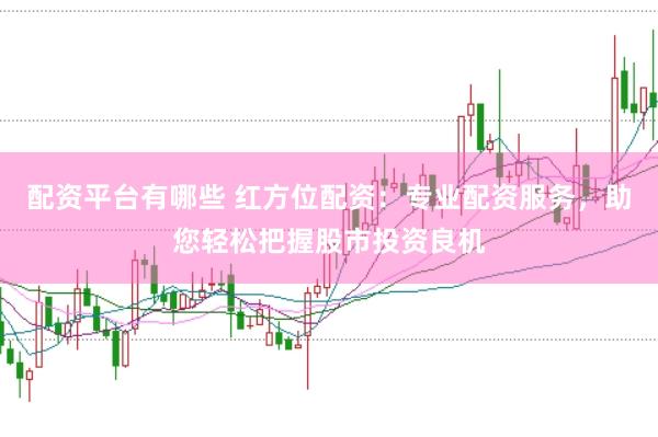 配资平台有哪些 红方位配资：专业配资服务，助您轻松把握股市投资良机