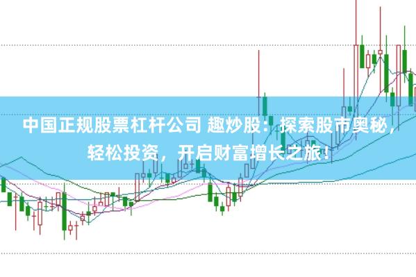 中国正规股票杠杆公司 趣炒股：探索股市奥秘，轻松投资，开启财富增长之旅！