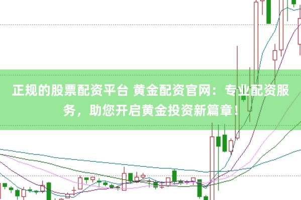 正规的股票配资平台 黄金配资官网：专业配资服务，助您开启黄金投资新篇章！
