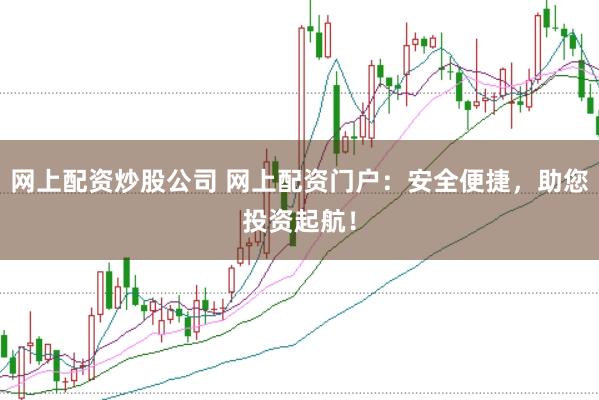 网上配资炒股公司 网上配资门户：安全便捷，助您投资起航！