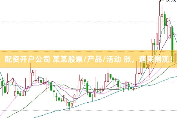 配资开户公司 某某股票/产品/活动 涨，速来围观！