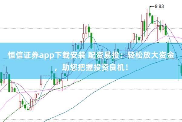 恒信证券app下载安装 配资易投：轻松放大资金，助您把握投资良机！