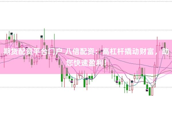 期货配资平台门户 八倍配资：高杠杆撬动财富，助您快速盈利！