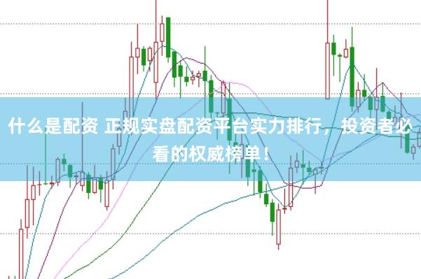 什么是配资 正规实盘配资平台实力排行，投资者必看的权威榜单！