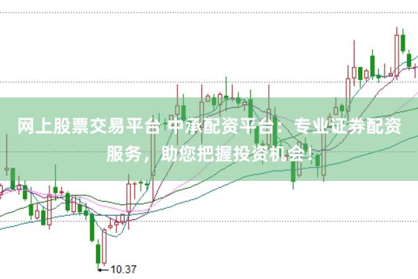网上股票交易平台 中承配资平台：专业证券配资服务，助您把握投资机会！
