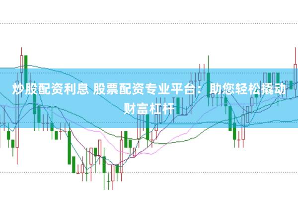 炒股配资利息 股票配资专业平台：助您轻松撬动财富杠杆