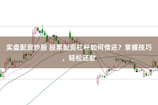 实盘配资炒股 股票配资杠杆如何偿还？掌握技巧，轻松还款