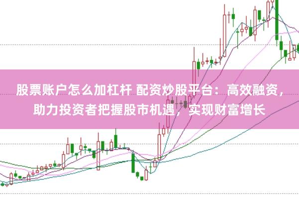 股票账户怎么加杠杆 配资炒股平台：高效融资，助力投资者把握股市机遇，实现财富增长