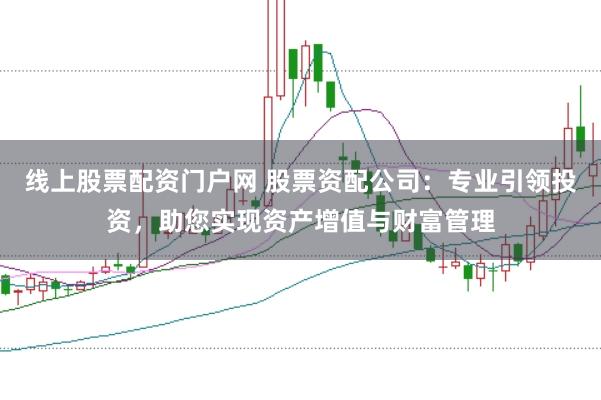 线上股票配资门户网 股票资配公司：专业引领投资，助您实现资产增值与财富管理