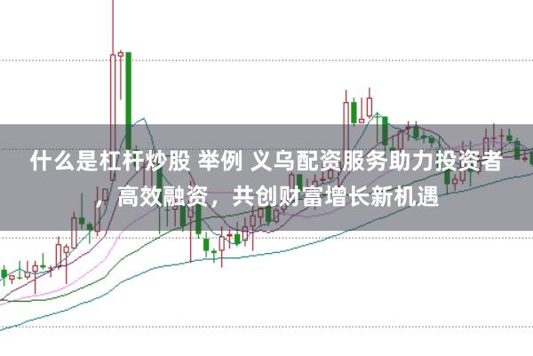 什么是杠杆炒股 举例 义乌配资服务助力投资者，高效融资，共创财富增长新机遇