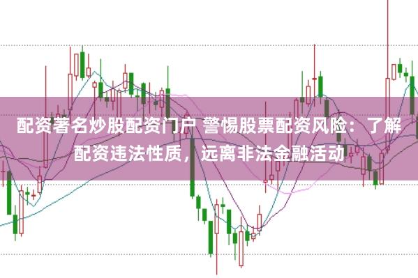 配资著名炒股配资门户 警惕股票配资风险：了解配资违法性质，远离非法金融活动