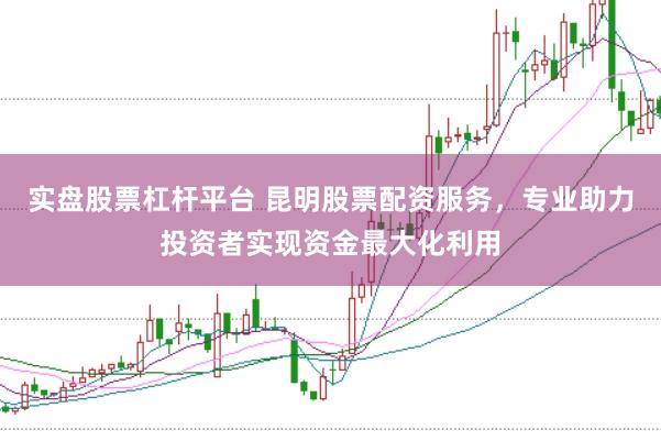 实盘股票杠杆平台 昆明股票配资服务，专业助力投资者实现资金最大化利用