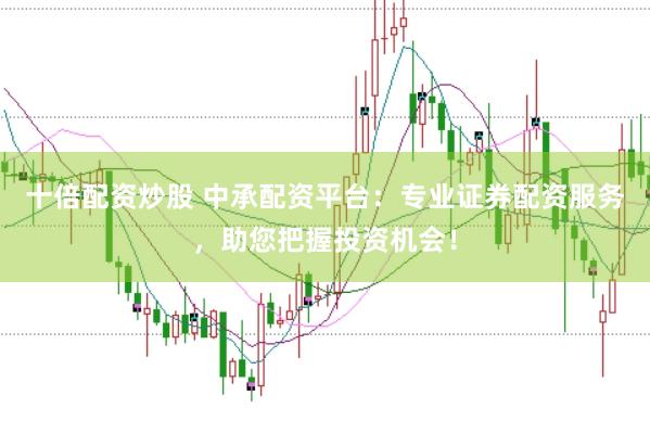 十倍配资炒股 中承配资平台：专业证券配资服务，助您把握投资机会！