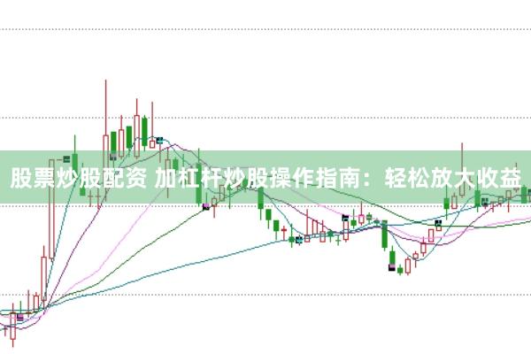 股票炒股配资 加杠杆炒股操作指南：轻松放大收益