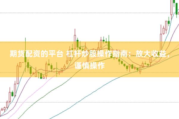 期货配资的平台 杠杆炒股操作指南：放大收益，谨慎操作