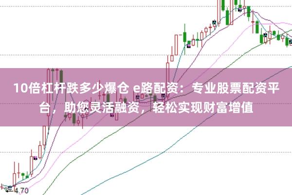10倍杠杆跌多少爆仓 e路配资：专业股票配资平台，助您灵活融资，轻松实现财富增值