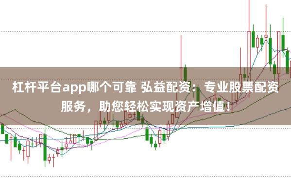 杠杆平台app哪个可靠 弘益配资：专业股票配资服务，助您轻松实现资产增值！