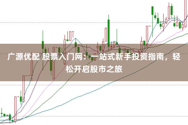 广源优配 股票入门网：一站式新手投资指南，轻松开启股市之旅