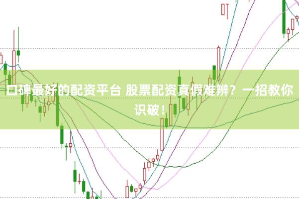 口碑最好的配资平台 股票配资真假难辨？一招教你识破！