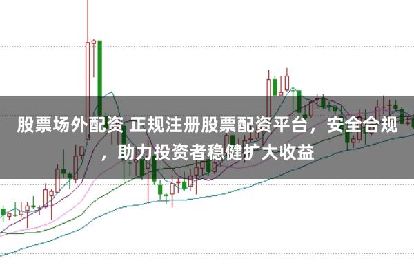 股票场外配资 正规注册股票配资平台，安全合规，助力投资者稳健扩大收益