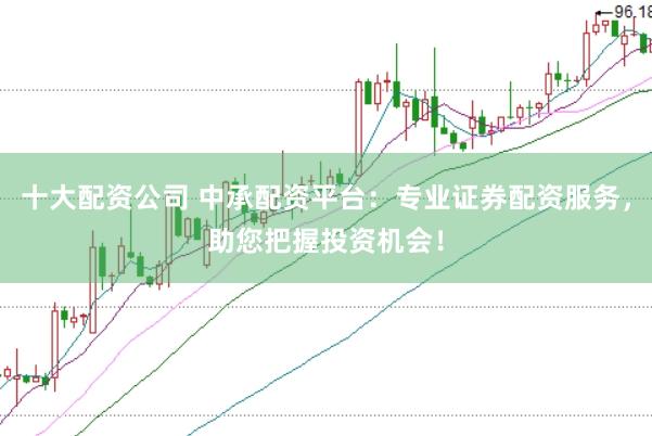 十大配资公司 中承配资平台：专业证券配资服务，助您把握投资机会！