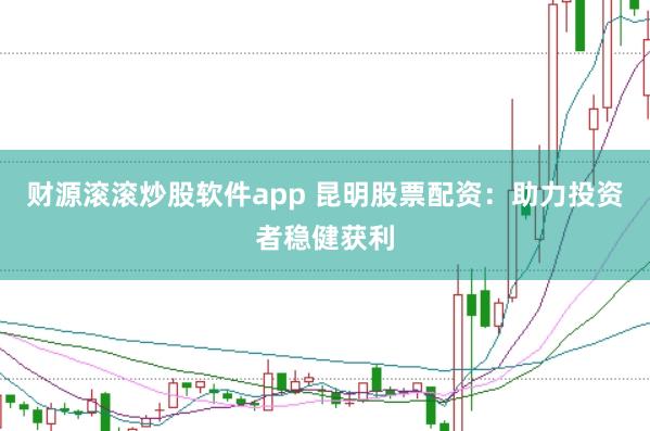 财源滚滚炒股软件app 昆明股票配资：助力投资者稳健获利